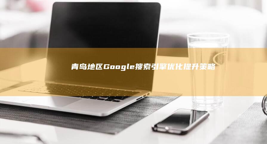 青岛地区Google搜索引擎优化提升策略