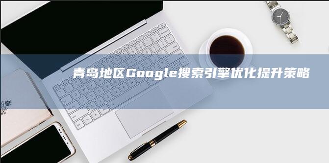 青岛地区Google搜索引擎优化提升策略